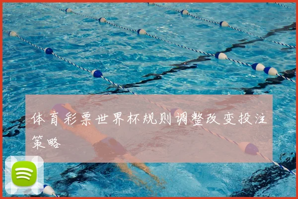 体育彩票世界杯规则调整改变投注策略