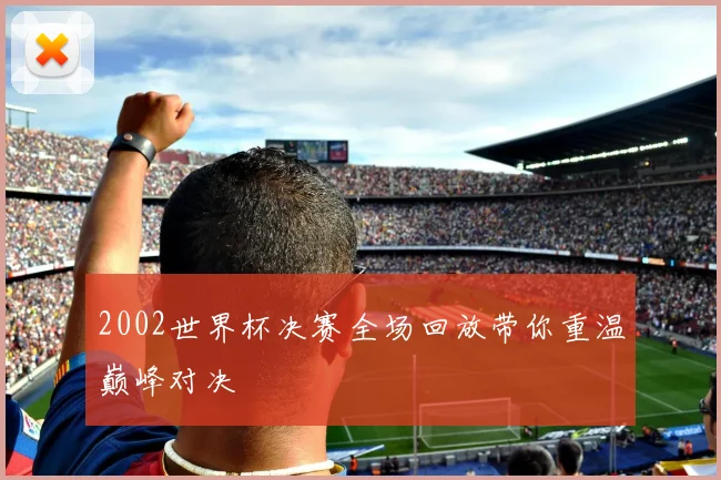 2002世界杯决赛全场回放带你重温巅峰对决