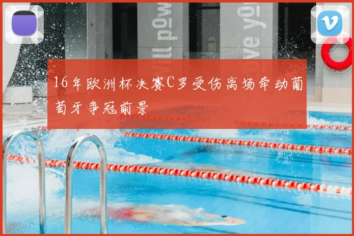 16年欧洲杯决赛C罗受伤离场牵动葡萄牙争冠前景