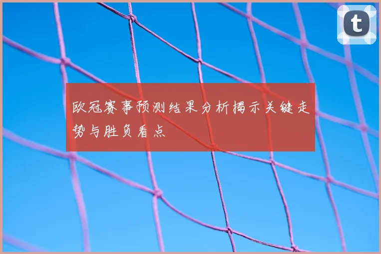 欧冠赛事预测结果分析揭示关键走势与胜负看点