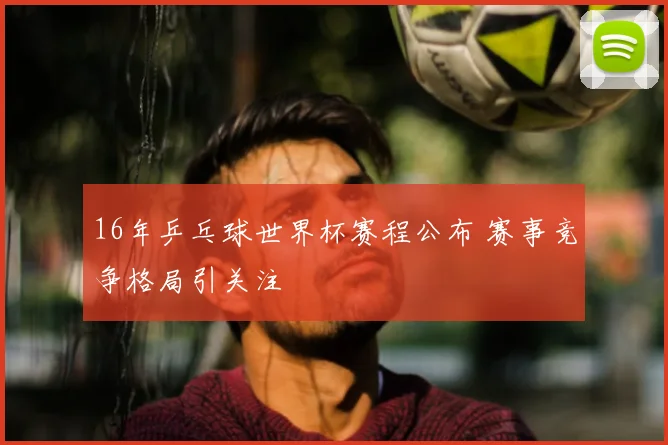 16年乒乓球世界杯赛程公布 赛事竞争格局引关注