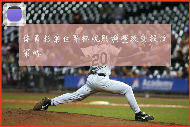 体育彩票世界杯规则调整改变投注策略