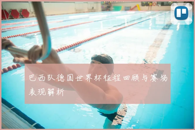 巴西队德国世界杯征程回顾与赛场表现解析