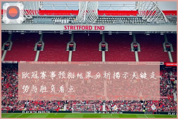 欧冠赛事预测结果分析揭示关键走势与胜负看点
