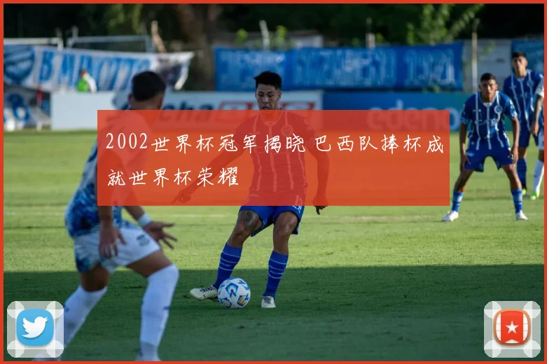 2002世界杯冠军揭晓 巴西队捧杯成就世界杯荣耀