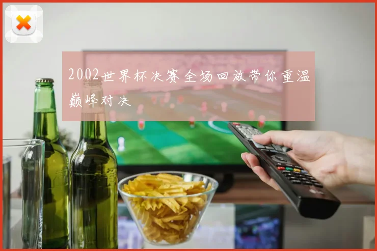 2002世界杯决赛全场回放带你重温巅峰对决