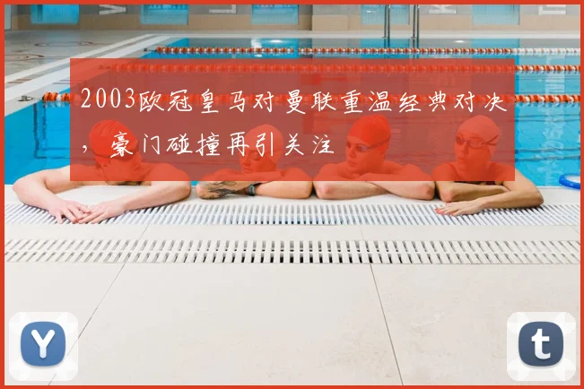 2003欧冠皇马对曼联重温经典对决，豪门碰撞再引关注