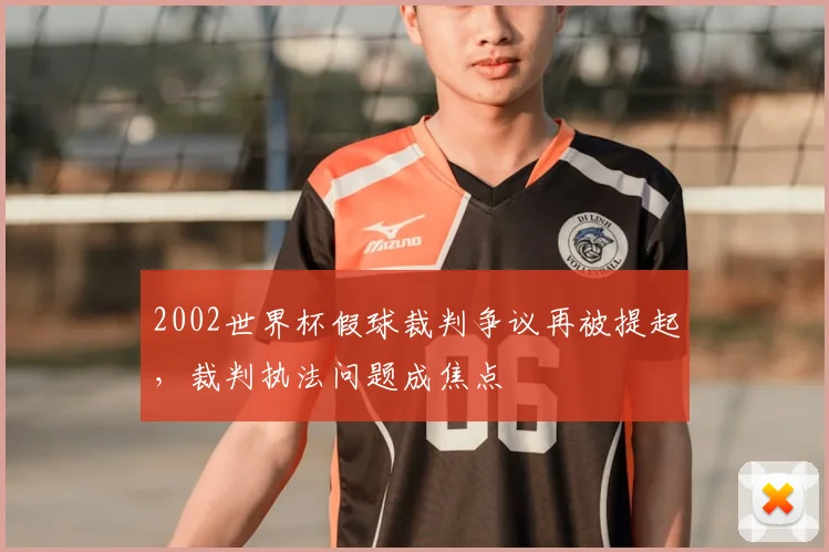 2002世界杯假球裁判争议再被提起,裁判执法问题成焦点