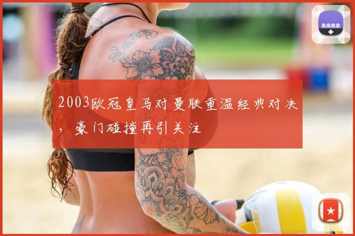 2003欧冠皇马对曼联重温经典对决,豪门碰撞再引关注