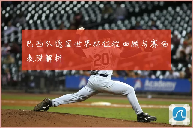 巴西队德国世界杯征程回顾与赛场表现解析