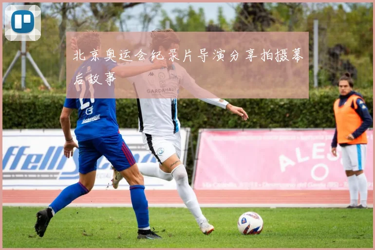 北京奥运会纪录片导演分享拍摄幕后故事