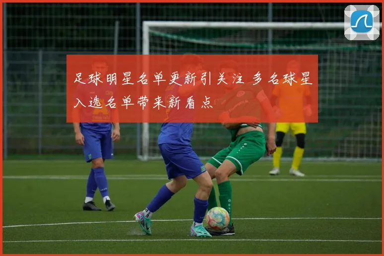足球明星名单更新引关注 多名球星入选名单带来新看点
