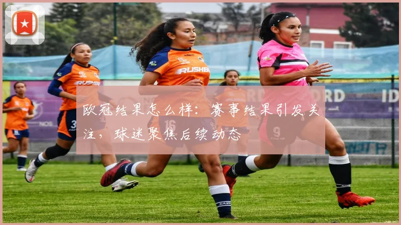 欧冠结果怎么样:赛事结果引发关注,球迷聚焦后续动态