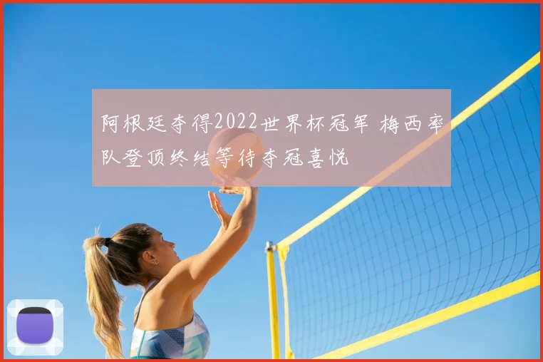 阿根廷夺得2022世界杯冠军 梅西率队登顶终结等待夺冠喜悦