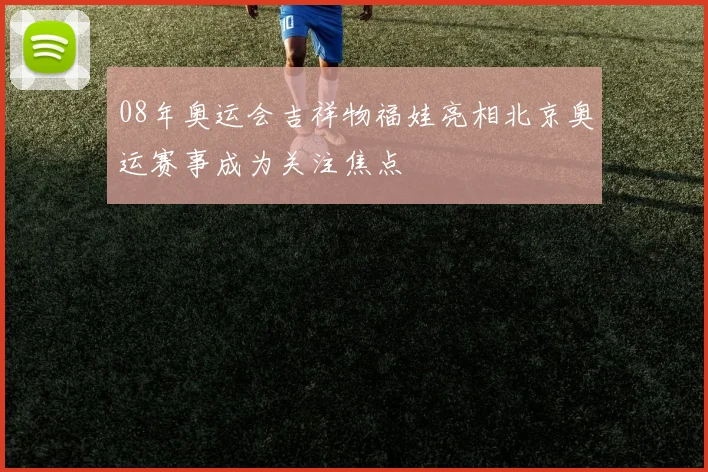 08年奥运会吉祥物福娃亮相北京奥运赛事成为关注焦点