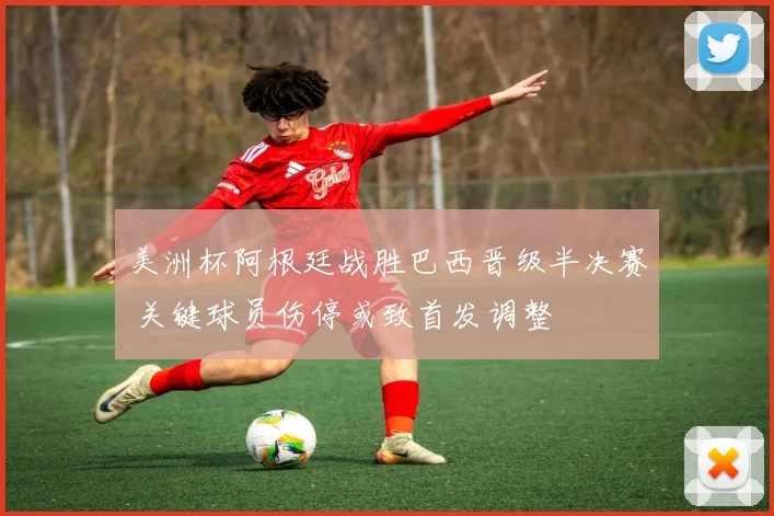 美洲杯阿根廷战胜巴西晋级半决赛 关键球员伤停或致首发调整