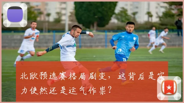 北欧预选赛格局剧变,这背后是实力使然还是运气作祟?