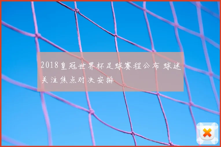2018皇冠世界杯足球赛程公布 球迷关注焦点对决安排