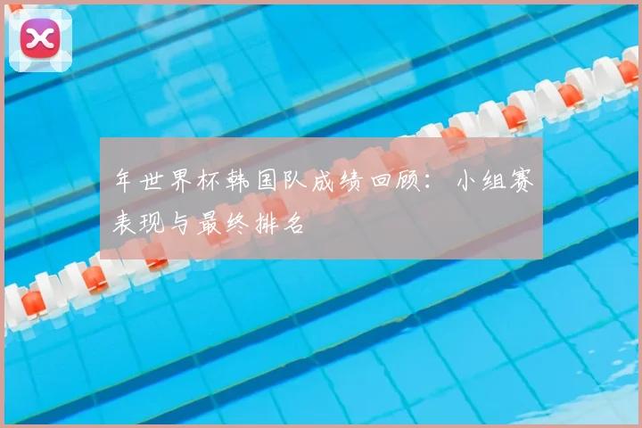 年世界杯韩国队成绩回顾:小组赛表现与最终排名
