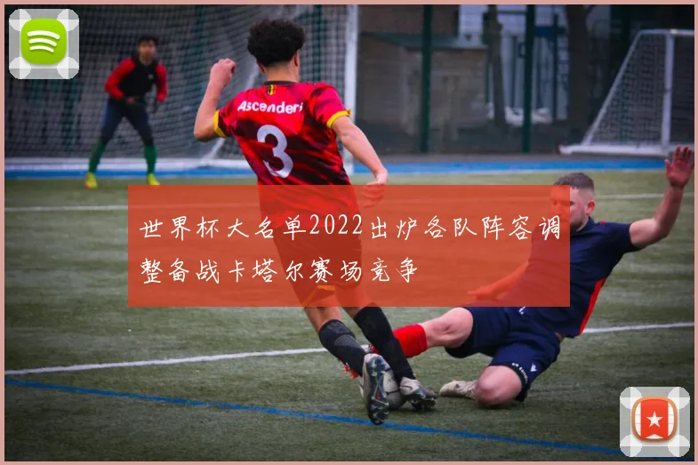 世界杯大名单2022出炉各队阵容调整备战卡塔尔赛场竞争