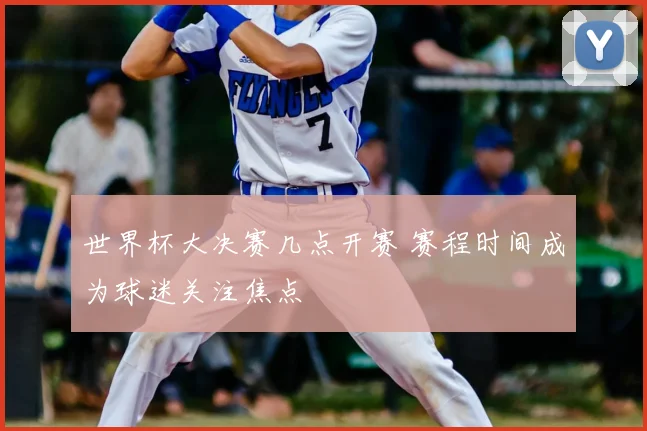 世界杯大决赛几点开赛 赛程时间成为球迷关注焦点