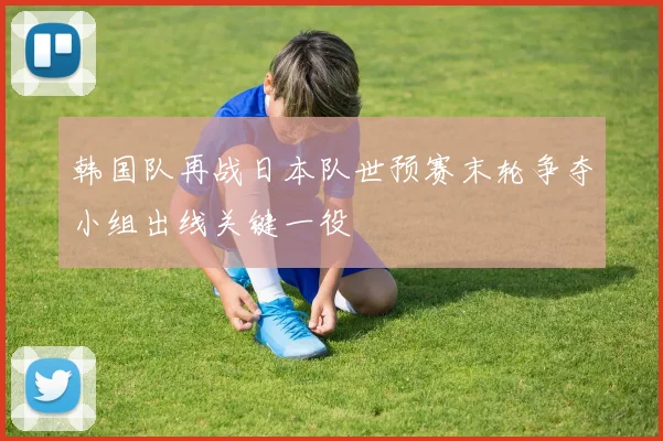 韩国队再战日本队世预赛末轮争夺小组出线关键一役