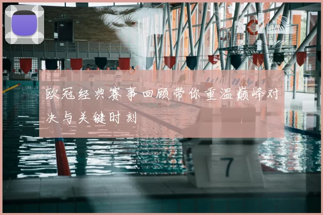 欧冠经典赛事回顾带你重温巅峰对决与关键时刻