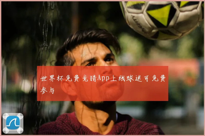 世界杯免费竞猜App上线球迷可免费参与