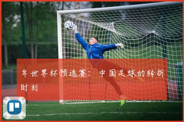 年世界杯预选赛:中国足球的转折时刻