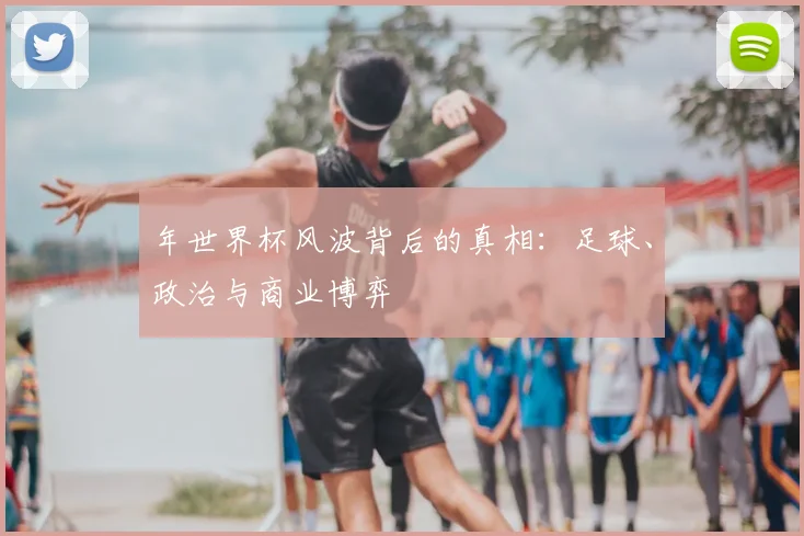 年世界杯风波背后的真相:足球、政治与商业博弈