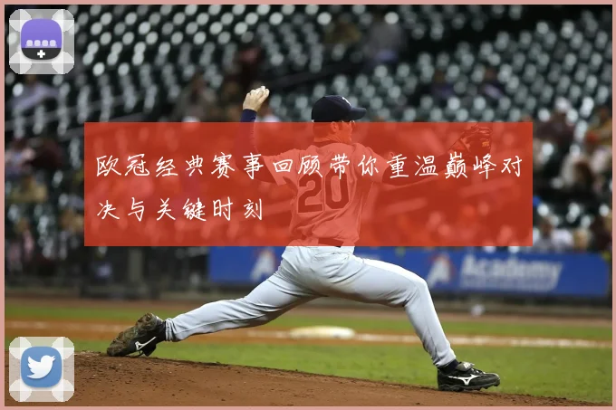 欧冠经典赛事回顾带你重温巅峰对决与关键时刻
