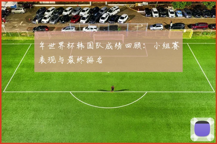 年世界杯韩国队成绩回顾:小组赛表现与最终排名