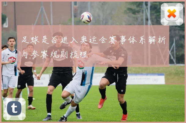 足球是否进入奥运会赛事体系解析与参赛规则梳理