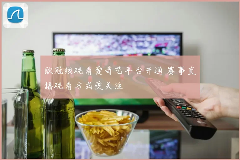 欧冠线观看爱奇艺平台开通 赛事直播观看方式受关注